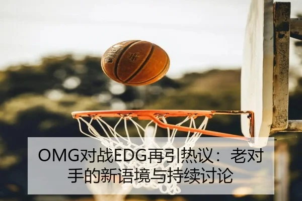 OMG对战EDG再引热议：老对手的新语境与持续讨论